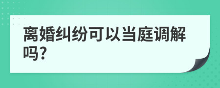 离婚纠纷可以当庭调解吗?