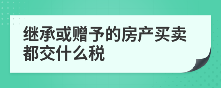 继承或赠予的房产买卖都交什么税