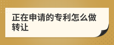 正在申请的专利怎么做转让