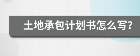 土地承包计划书怎么写？