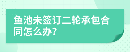 鱼池未签订二轮承包合同怎么办？