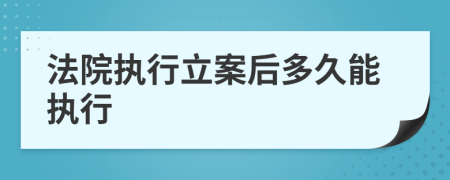 法院执行立案后多久能执行