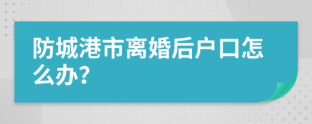 防城港市离婚后户口怎么办？