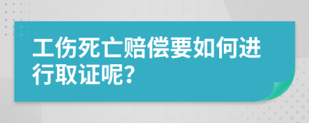 工伤死亡赔偿要如何进行取证呢？