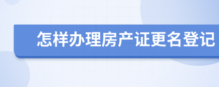 怎样办理房产证更名登记