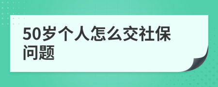 50岁个人怎么交社保问题