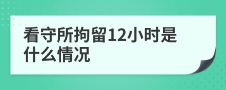 看守所拘留12小时是什么情况