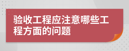 验收工程应注意哪些工程方面的问题