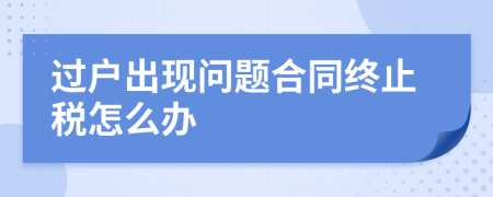 过户出现问题合同终止税怎么办