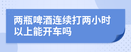 两瓶啤酒连续打两小时以上能开车吗