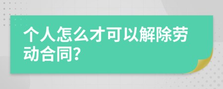 个人怎么才可以解除劳动合同？