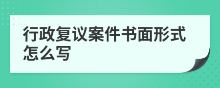 行政复议案件书面形式怎么写