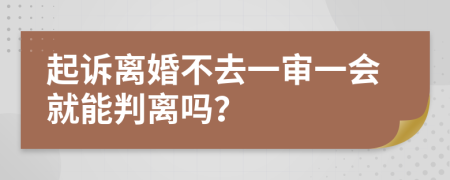 起诉离婚不去一审一会就能判离吗？
