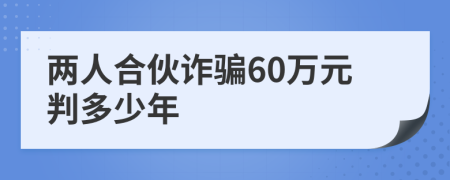 两人合伙诈骗60万元判多少年