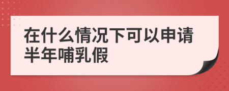 在什么情况下可以申请半年哺乳假