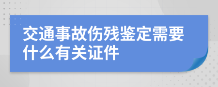 交通事故伤残鉴定需要什么有关证件