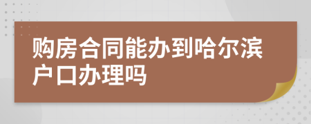 购房合同能办到哈尔滨户口办理吗