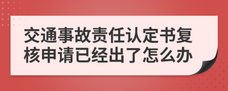交通事故责任认定书复核申请已经出了怎么办