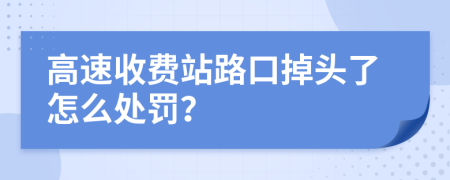 高速收费站路口掉头了怎么处罚？