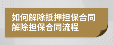 如何解除抵押担保合同解除担保合同流程