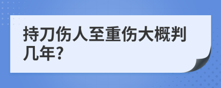 持刀伤人至重伤大概判几年?