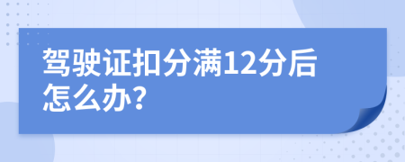 驾驶证扣分满12分后怎么办？