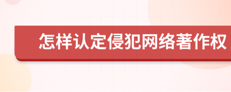 怎样认定侵犯网络著作权