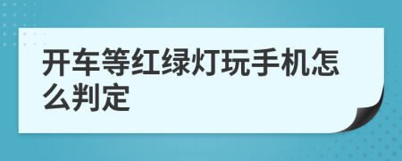 开车等红绿灯玩手机怎么判定