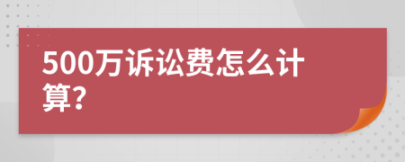 500万诉讼费怎么计算？