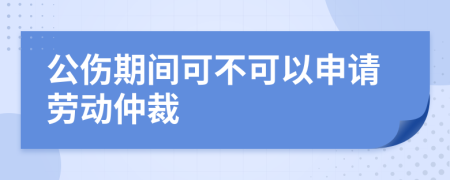 公伤期间可不可以申请劳动仲裁