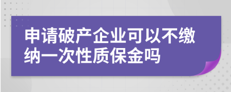 申请破产企业可以不缴纳一次性质保金吗