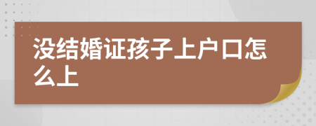 没结婚证孩子上户口怎么上