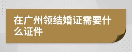 在广州领结婚证需要什么证件