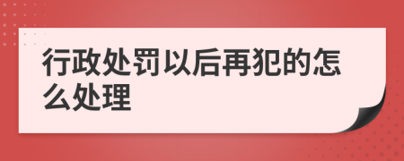 行政处罚以后再犯的怎么处理