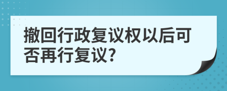 撤回行政复议权以后可否再行复议?