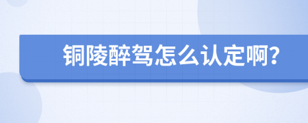 铜陵醉驾怎么认定啊？