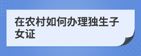 在农村如何办理独生子女证