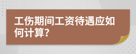 工伤期间工资待遇应如何计算？