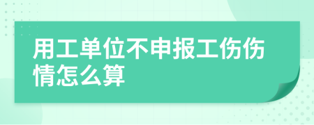 用工单位不申报工伤伤情怎么算