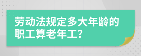 劳动法规定多大年龄的职工算老年工？