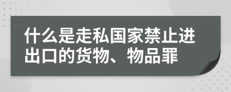 什么是走私国家禁止进出口的货物、物品罪