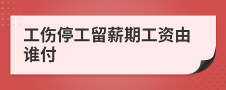 工伤停工留薪期工资由谁付