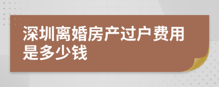 深圳离婚房产过户费用是多少钱