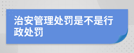 治安管理处罚是不是行政处罚