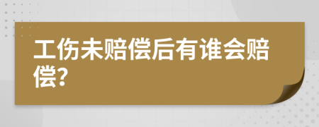 工伤未赔偿后有谁会赔偿？