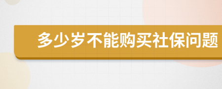 多少岁不能购买社保问题