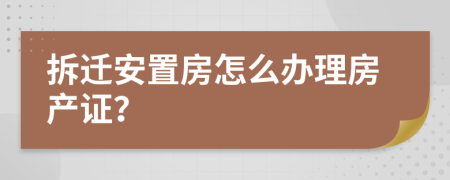 拆迁安置房怎么办理房产证？