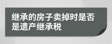 继承的房子卖掉时是否是遗产继承税