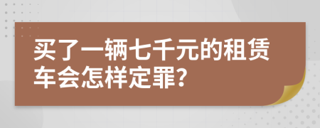 买了一辆七千元的租赁车会怎样定罪？