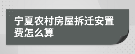 宁夏农村房屋拆迁安置费怎么算